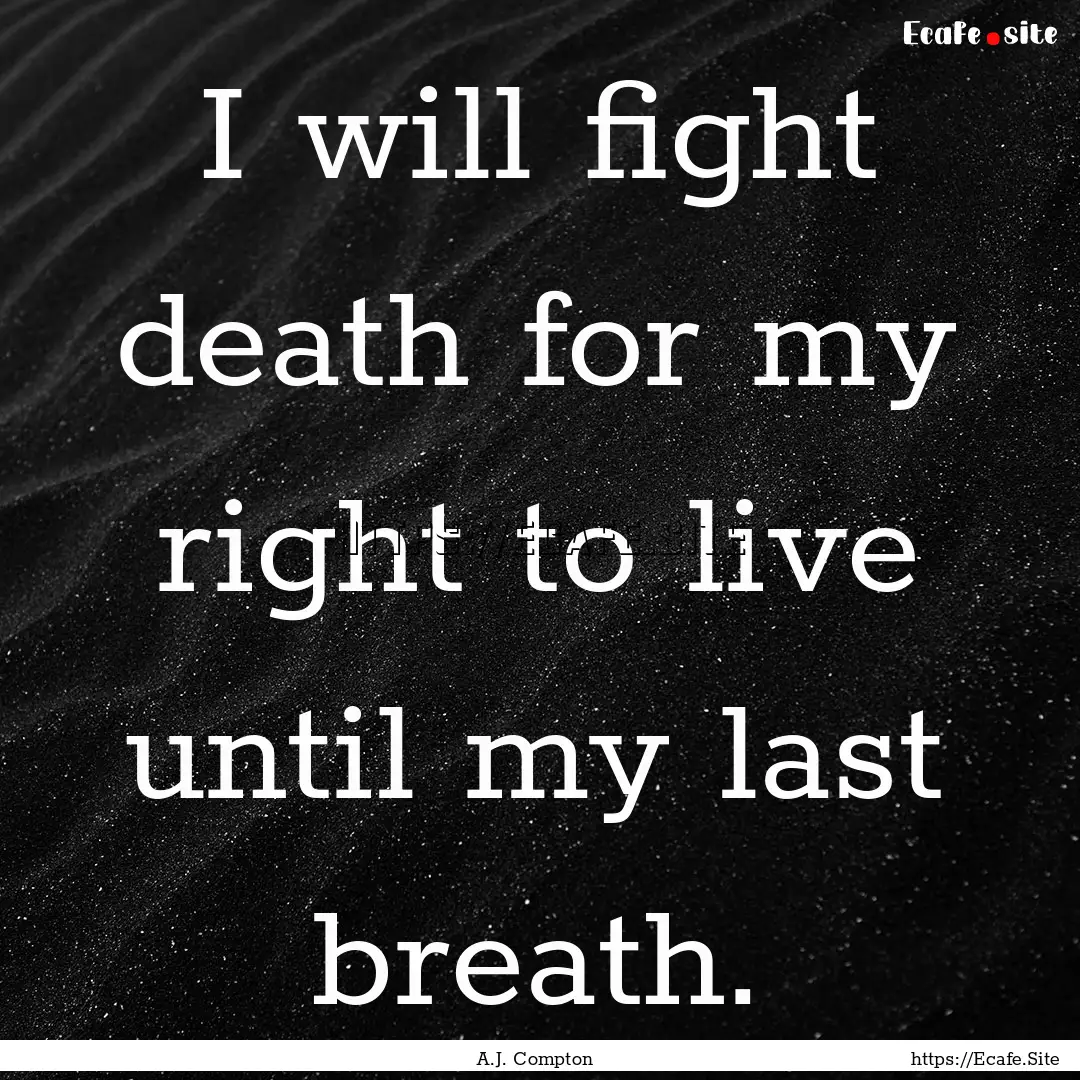 I will fight death for my right to live until.... : Quote by A.J. Compton