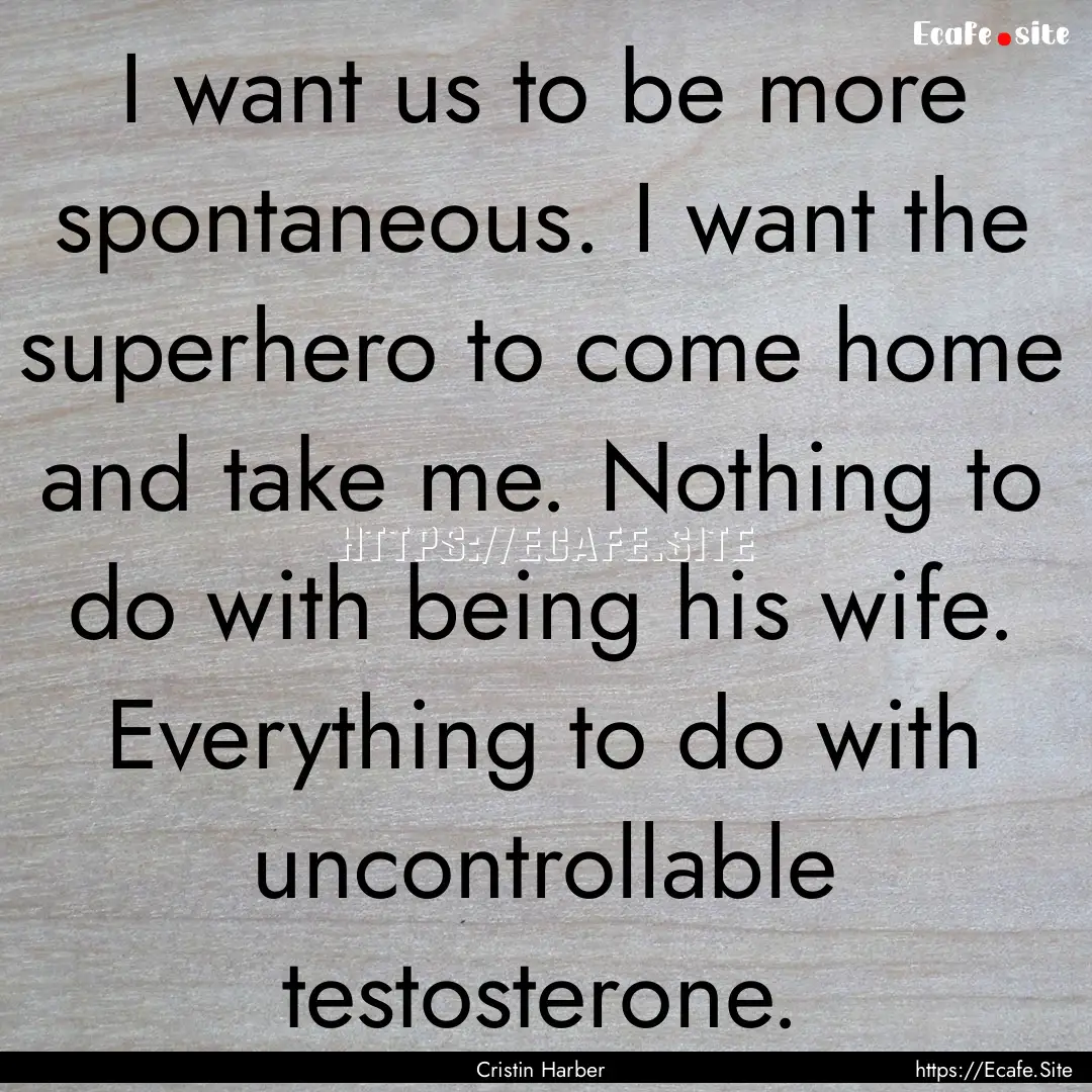 I want us to be more spontaneous. I want.... : Quote by Cristin Harber