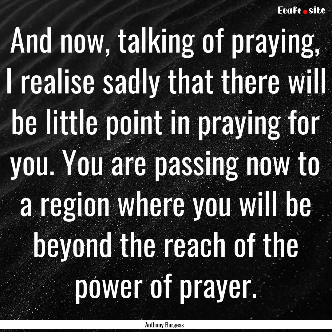 And now, talking of praying, I realise sadly.... : Quote by Anthony Burgess