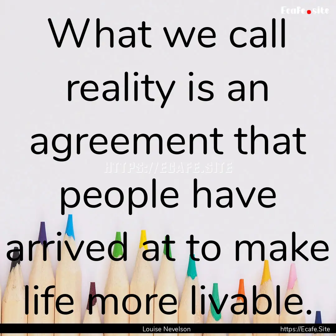 What we call reality is an agreement that.... : Quote by Louise Nevelson