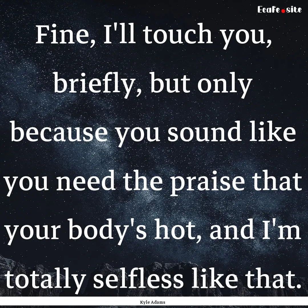 Fine, I'll touch you, briefly, but only because.... : Quote by Kyle Adams