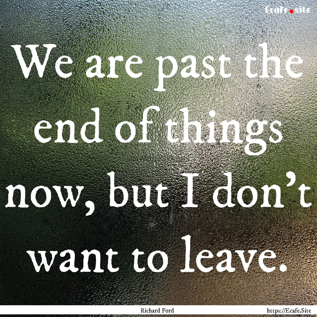 We are past the end of things now, but I.... : Quote by Richard Ford