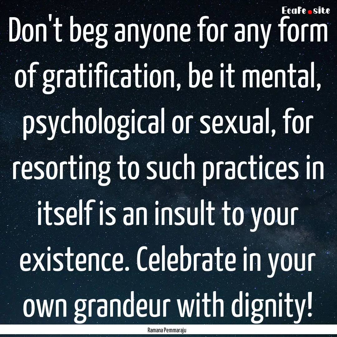 Don't beg anyone for any form of gratification,.... : Quote by Ramana Pemmaraju