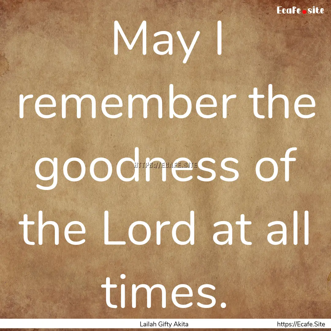 May I remember the goodness of the Lord at.... : Quote by Lailah Gifty Akita