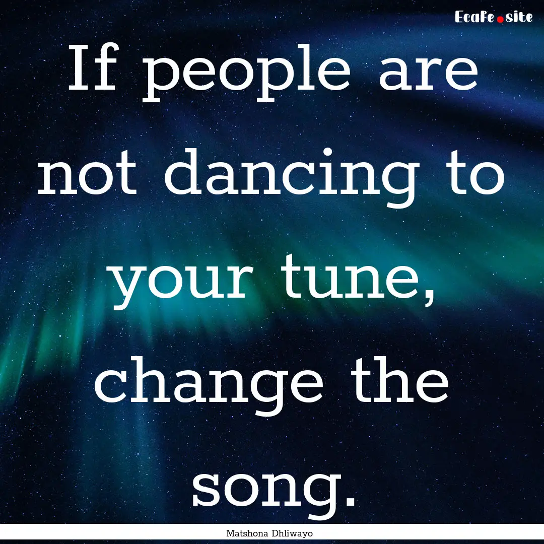 If people are not dancing to your tune, change.... : Quote by Matshona Dhliwayo