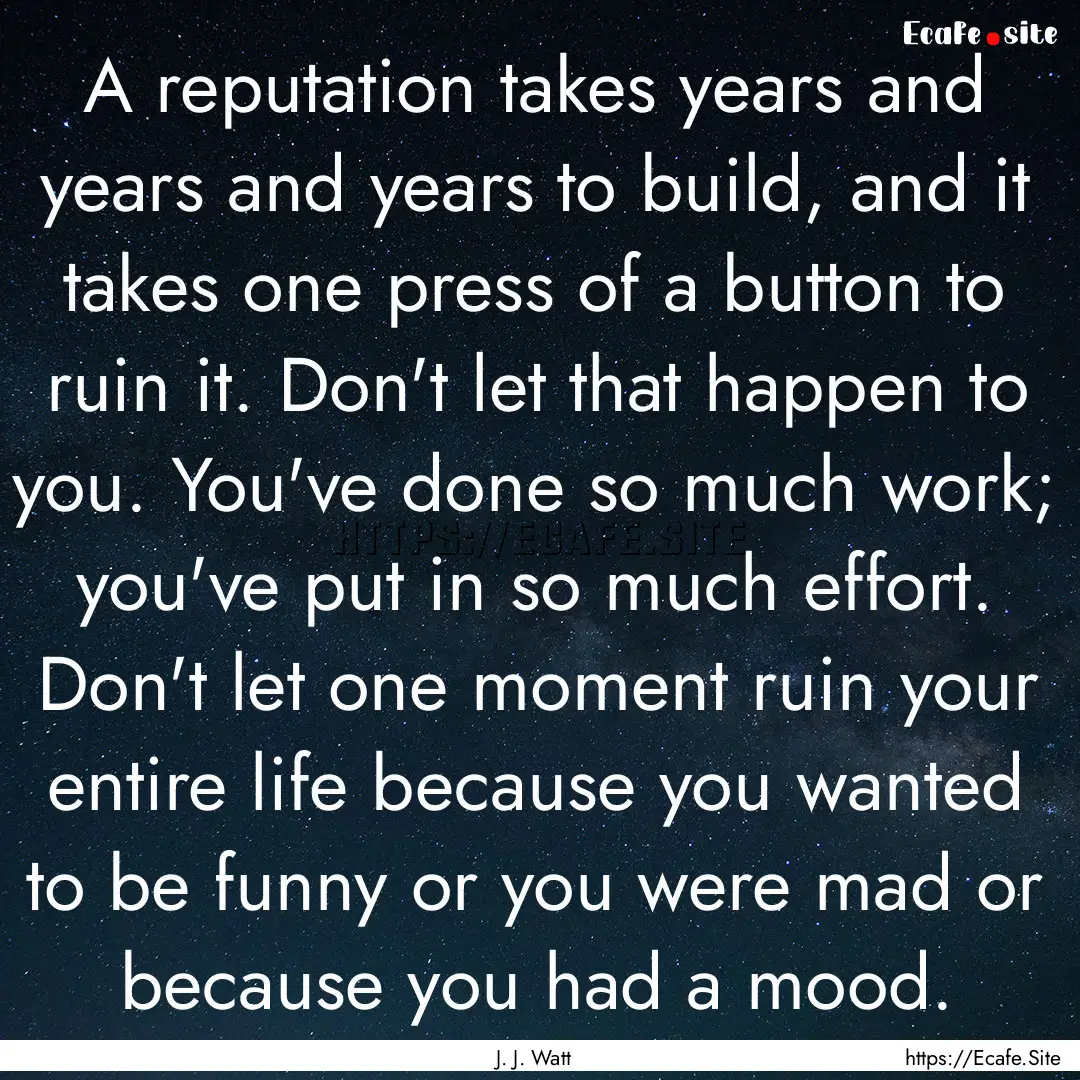 A reputation takes years and years and years.... : Quote by J. J. Watt