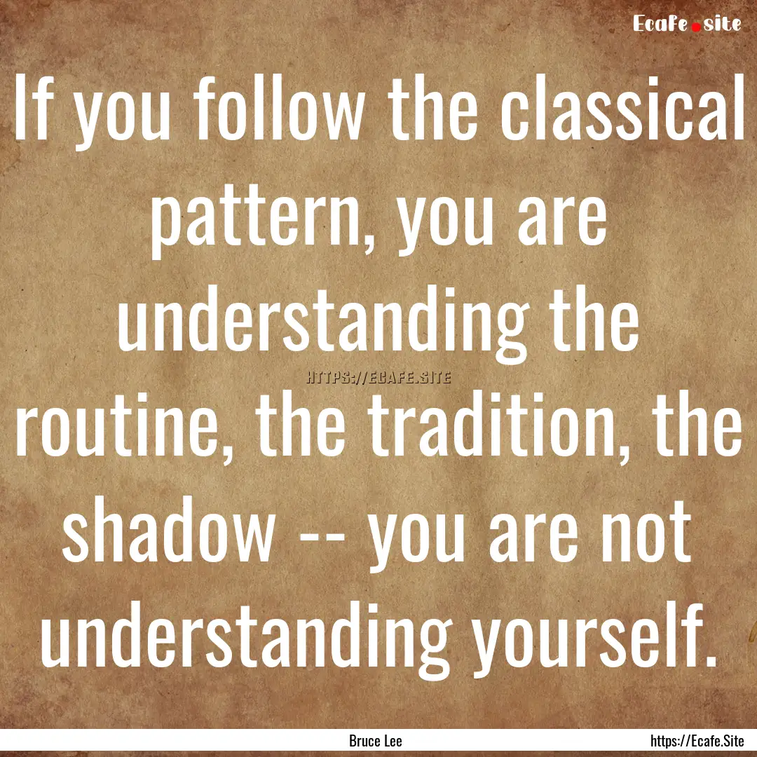 If you follow the classical pattern, you.... : Quote by Bruce Lee