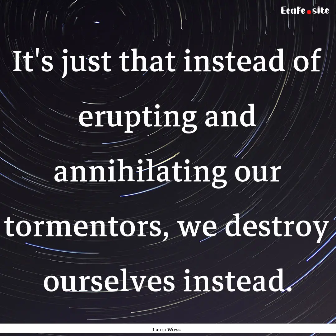 It's just that instead of erupting and annihilating.... : Quote by Laura Wiess