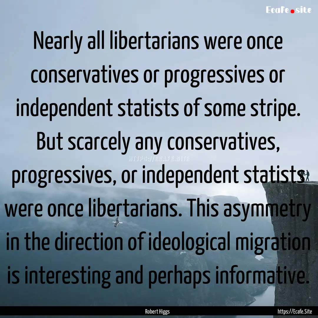 Nearly all libertarians were once conservatives.... : Quote by Robert Higgs