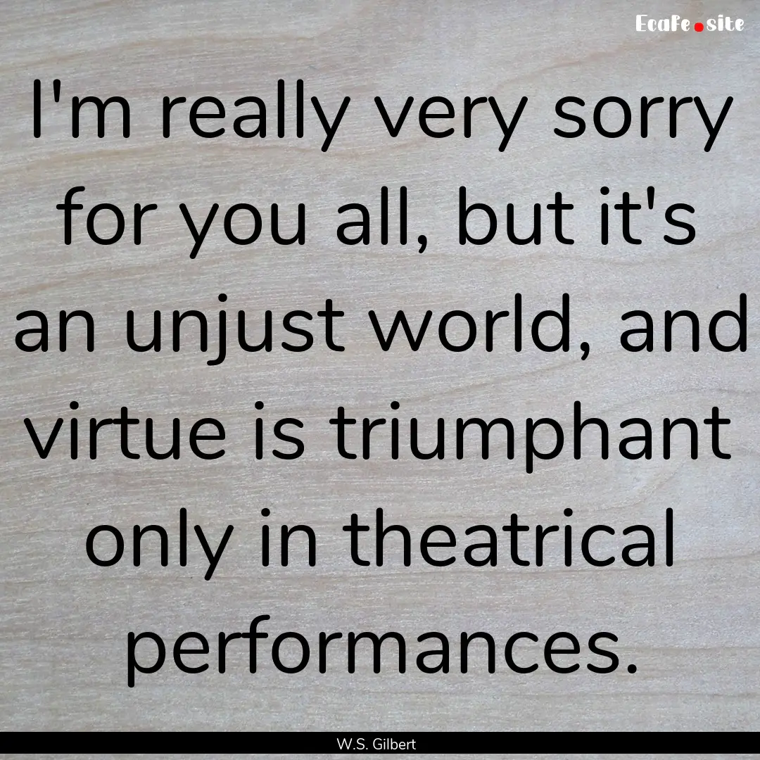 I'm really very sorry for you all, but it's.... : Quote by W.S. Gilbert