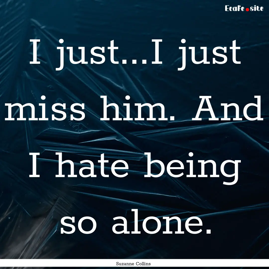 I just...I just miss him. And I hate being.... : Quote by Suzanne Collins