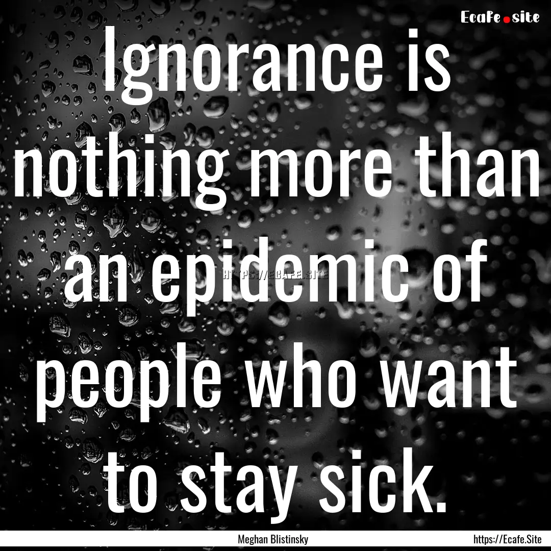 Ignorance is nothing more than an epidemic.... : Quote by Meghan Blistinsky