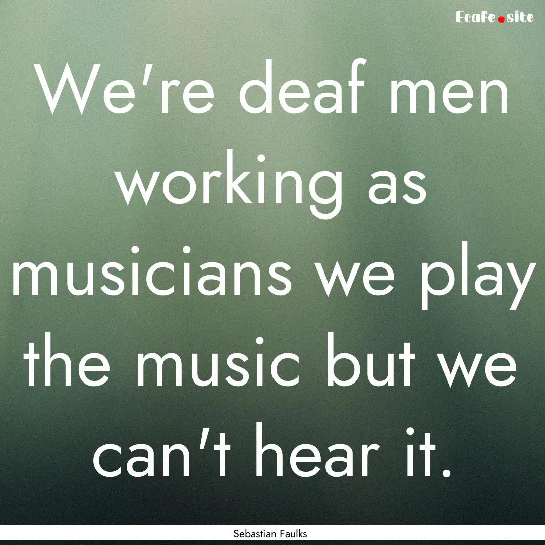 We're deaf men working as musicians we play.... : Quote by Sebastian Faulks