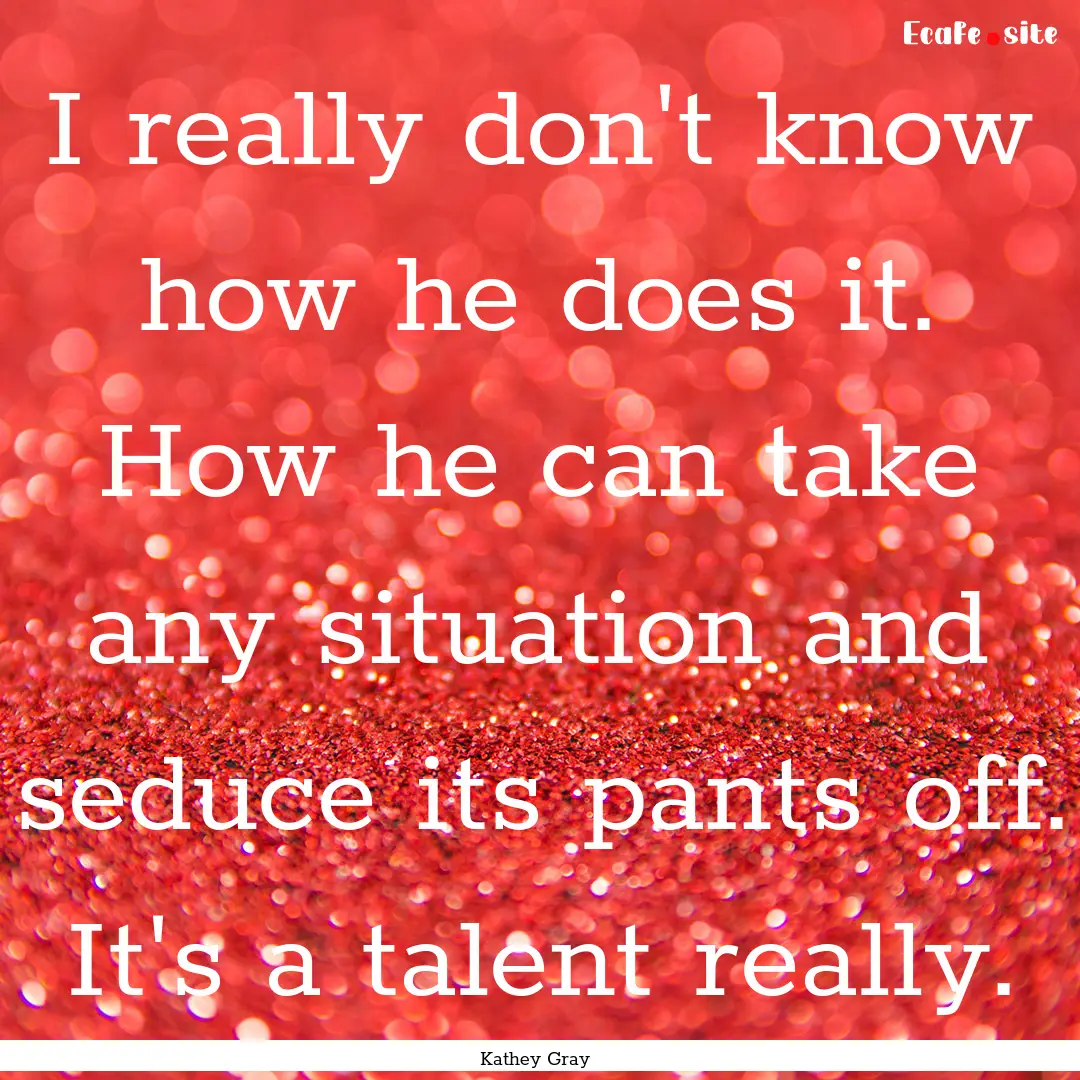 I really don't know how he does it. How he.... : Quote by Kathey Gray