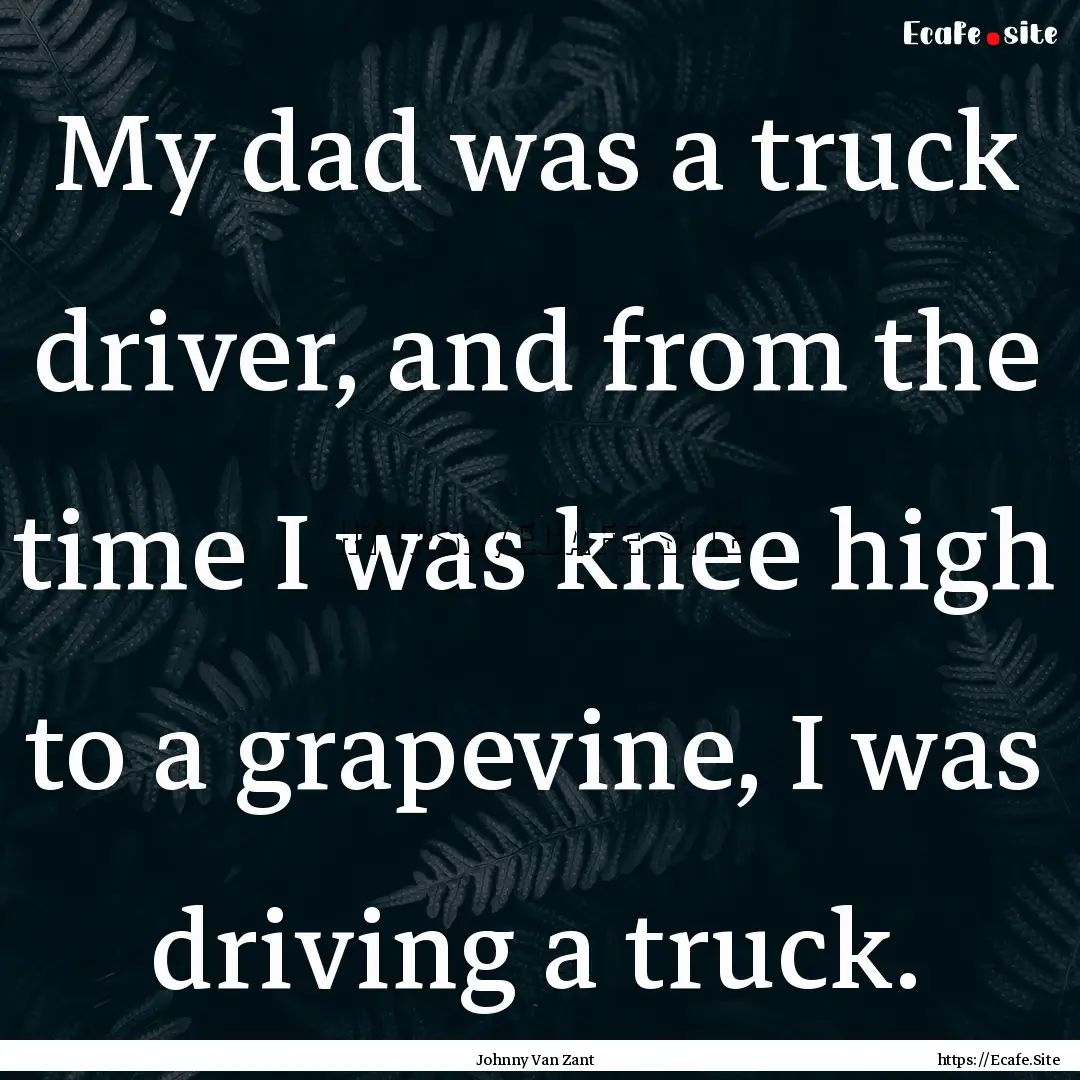 My dad was a truck driver, and from the time.... : Quote by Johnny Van Zant