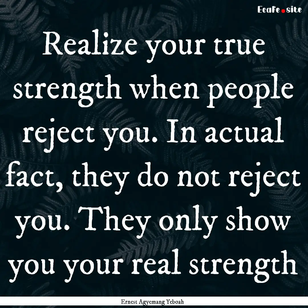 Realize your true strength when people reject.... : Quote by Ernest Agyemang Yeboah