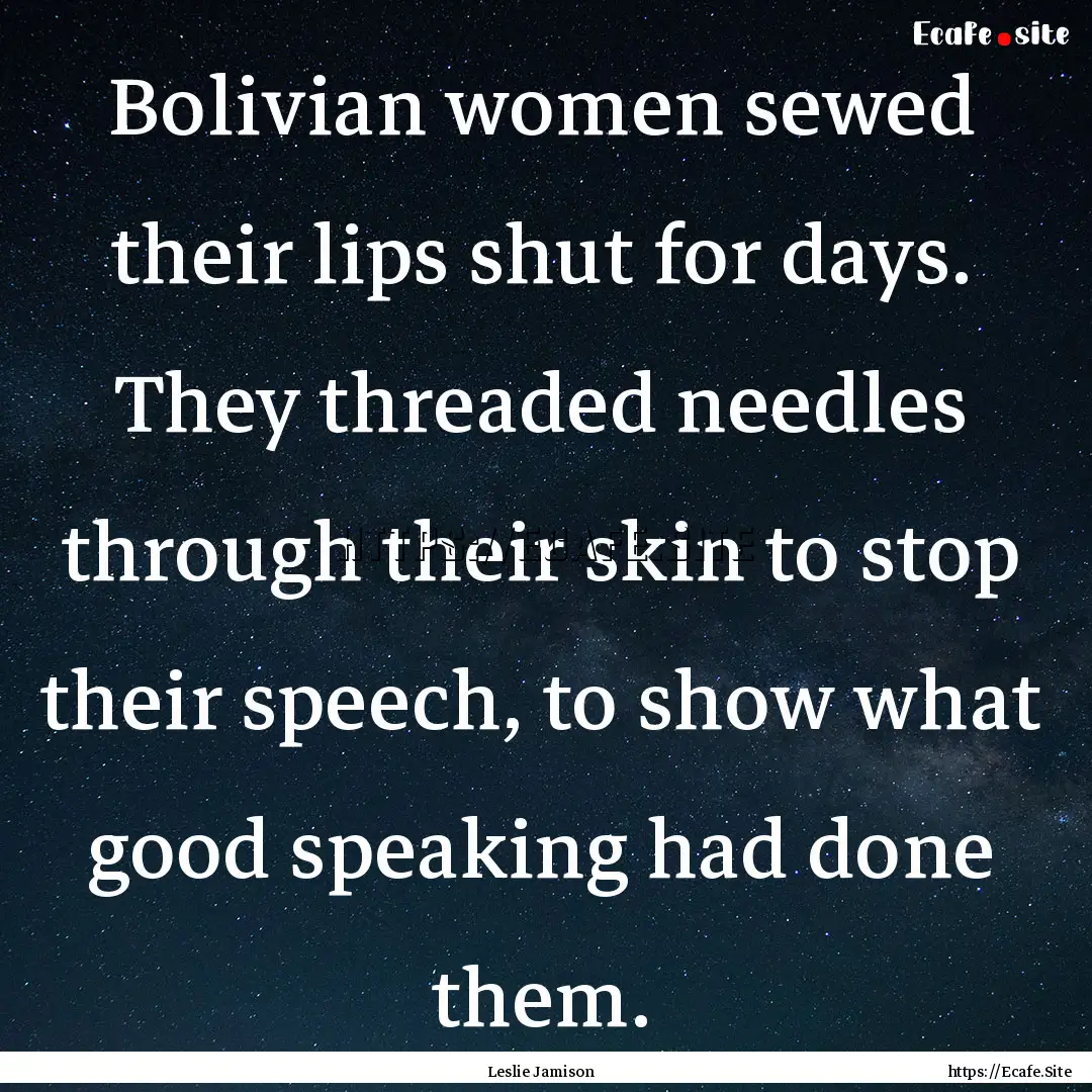 Bolivian women sewed their lips shut for.... : Quote by Leslie Jamison