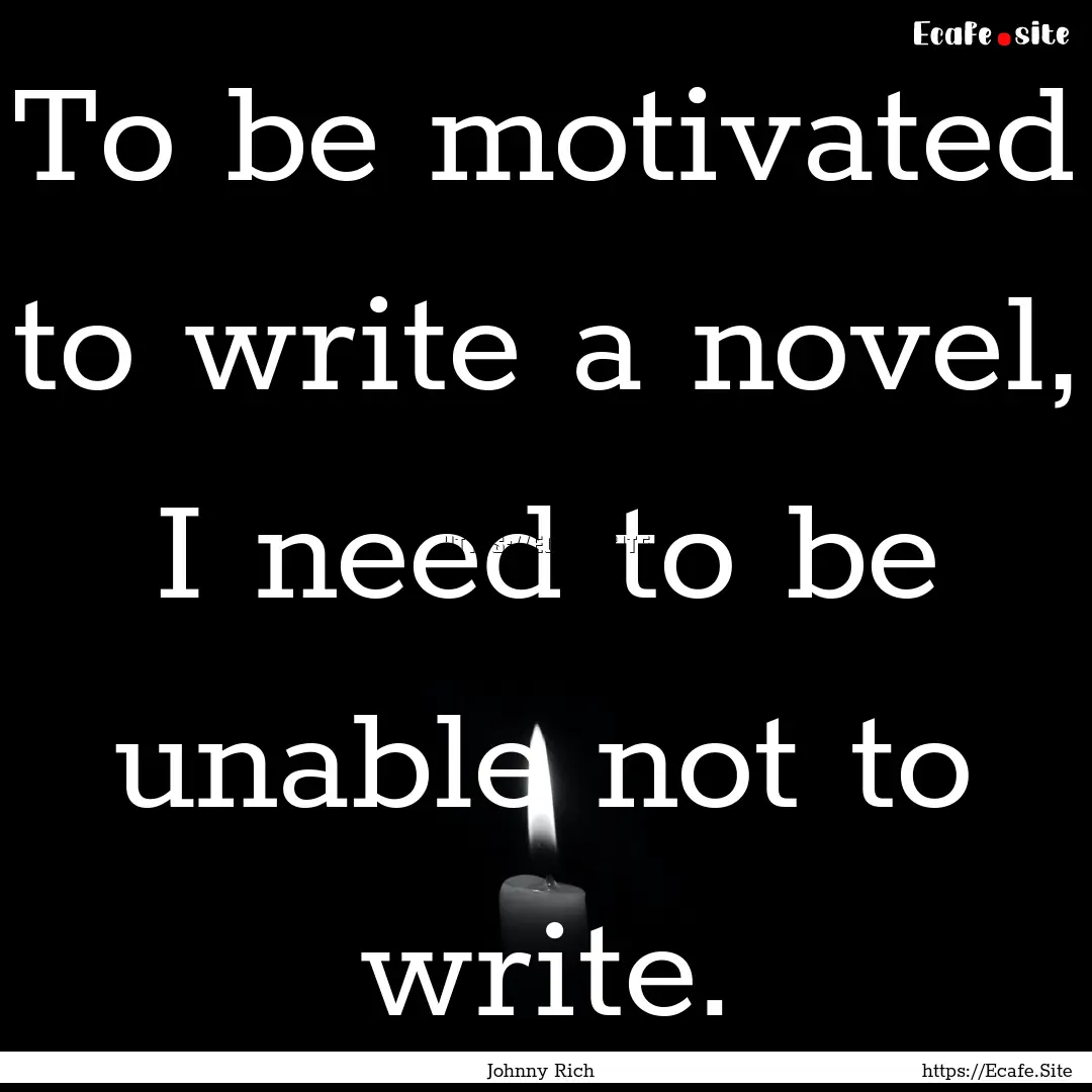 To be motivated to write a novel, I need.... : Quote by Johnny Rich