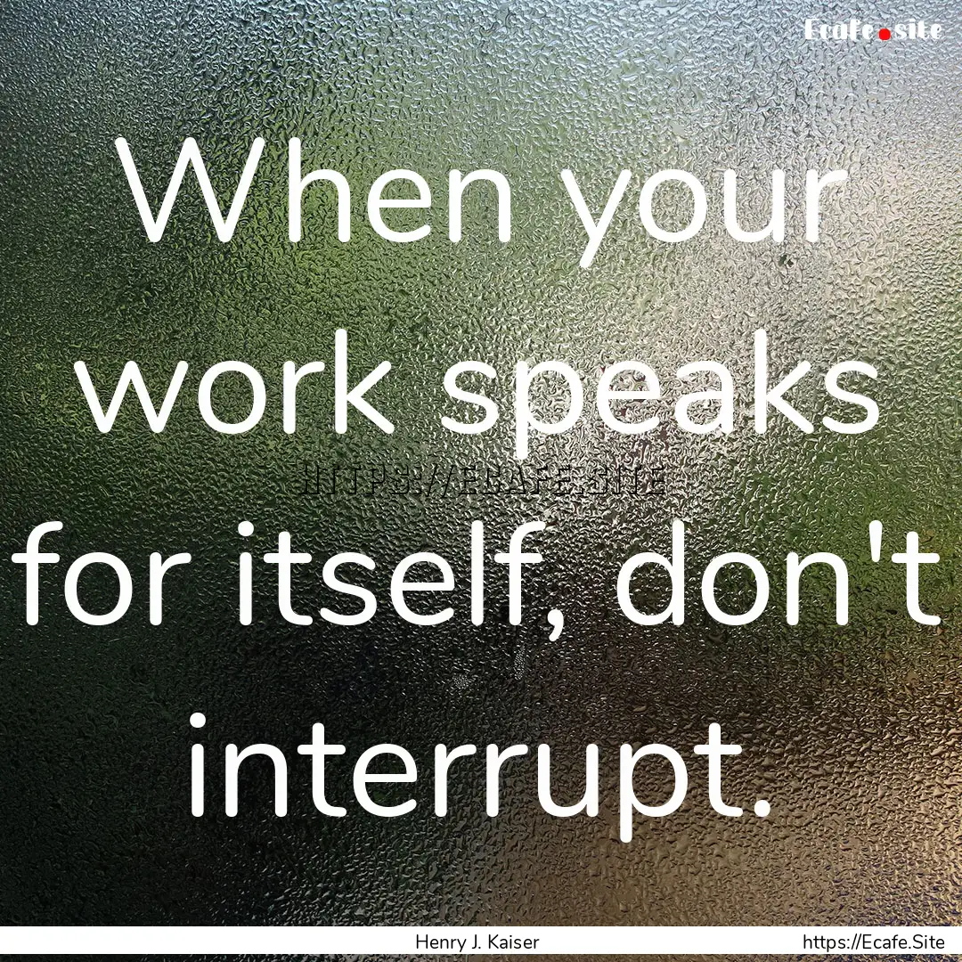 When your work speaks for itself, don't interrupt..... : Quote by Henry J. Kaiser