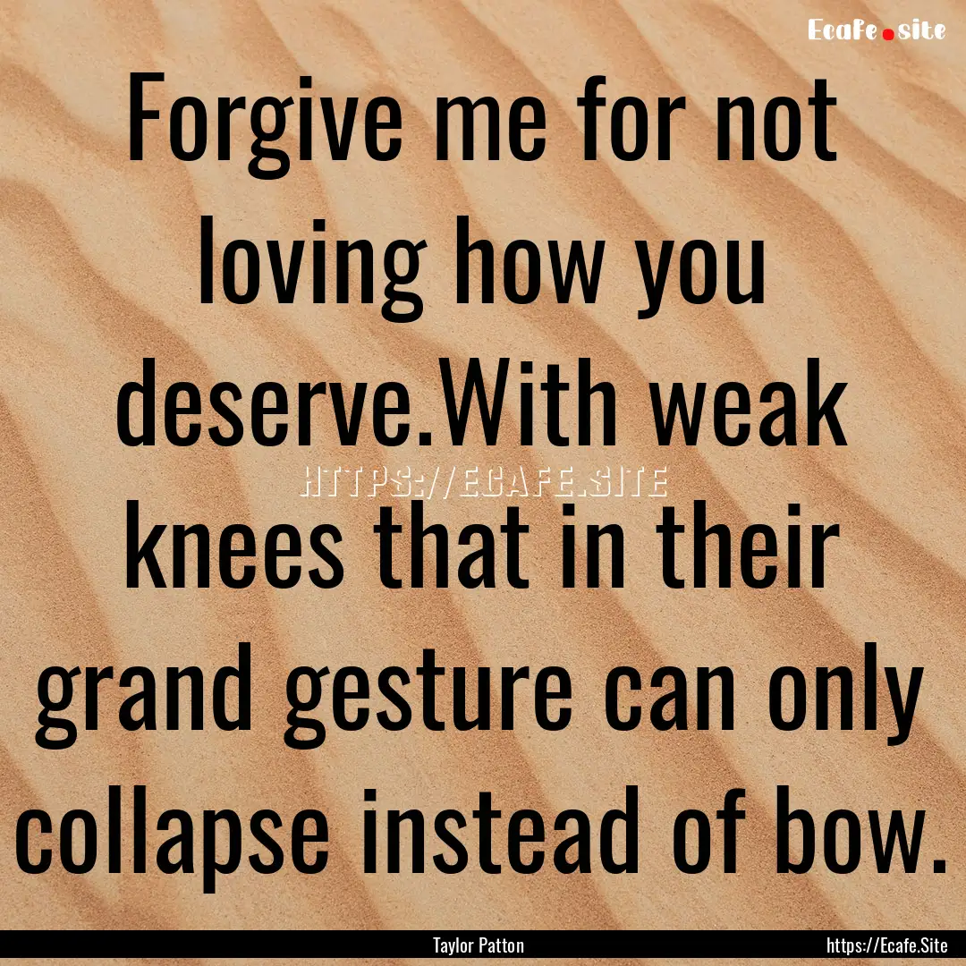 Forgive me for not loving how you deserve.With.... : Quote by Taylor Patton