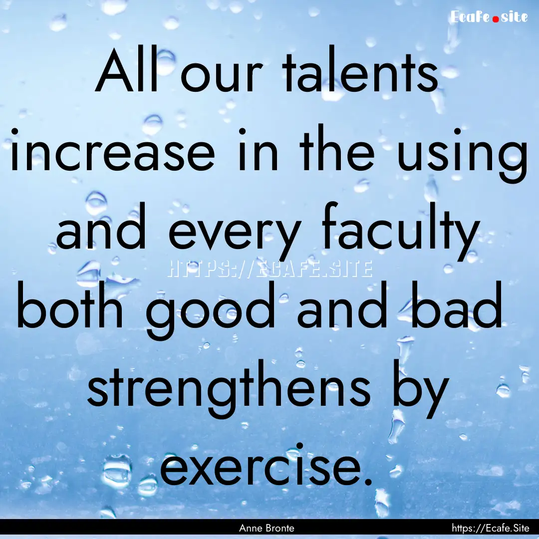 All our talents increase in the using and.... : Quote by Anne Bronte