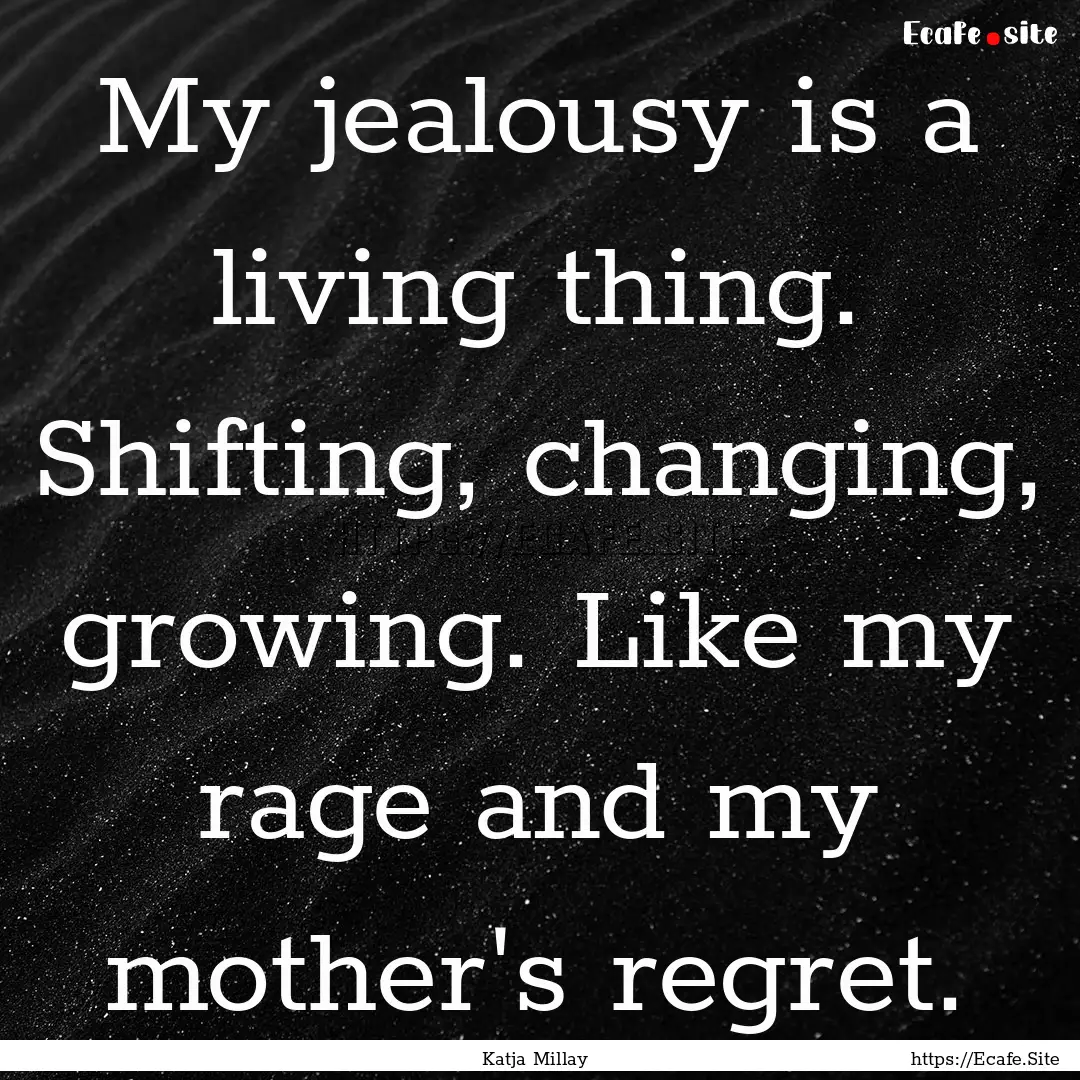 My jealousy is a living thing. Shifting,.... : Quote by Katja Millay