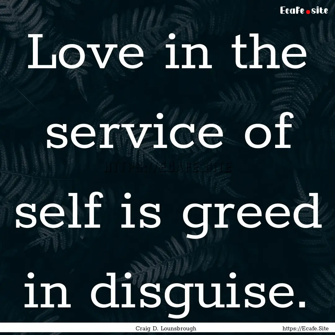 Love in the service of self is greed in disguise..... : Quote by Craig D. Lounsbrough