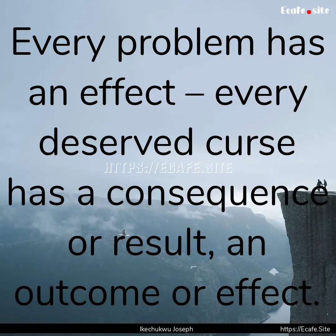 Every problem has an effect – every deserved.... : Quote by Ikechukwu Joseph