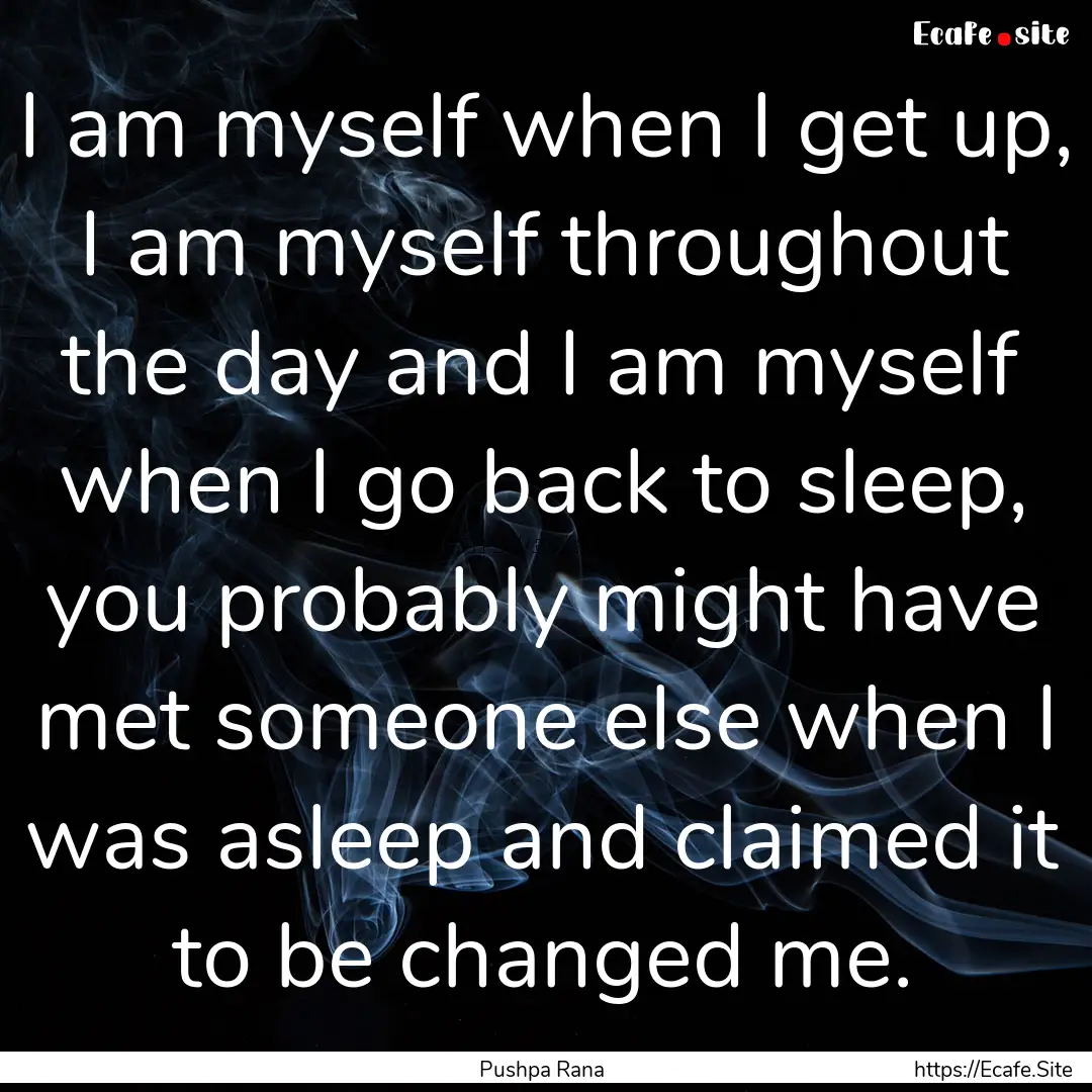 I am myself when I get up, I am myself throughout.... : Quote by Pushpa Rana