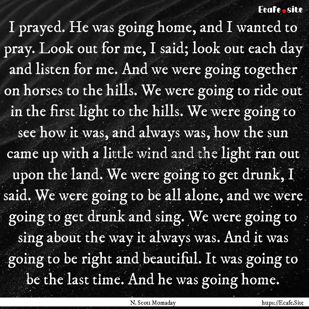 I prayed. He was going home, and I wanted.... : Quote by N. Scott Momaday