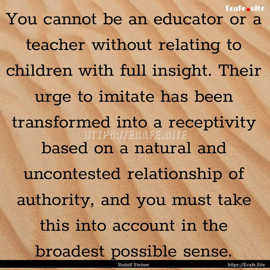 You cannot be an educator or a teacher without.... : Quote by Rudolf Steiner