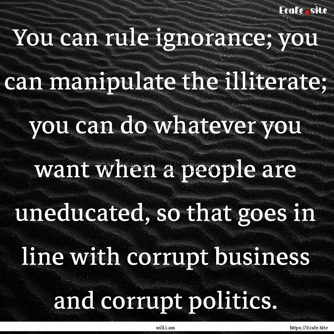 You can rule ignorance; you can manipulate.... : Quote by will.i.am