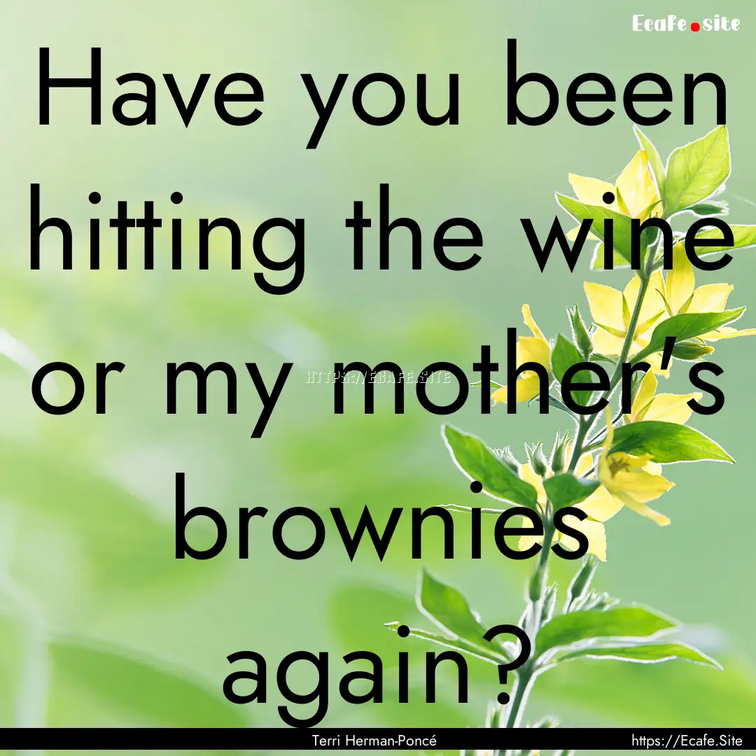 Have you been hitting the wine or my mother's.... : Quote by Terri Herman-Poncé