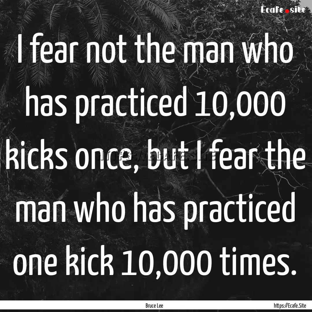 I fear not the man who has practiced 10,000.... : Quote by Bruce Lee