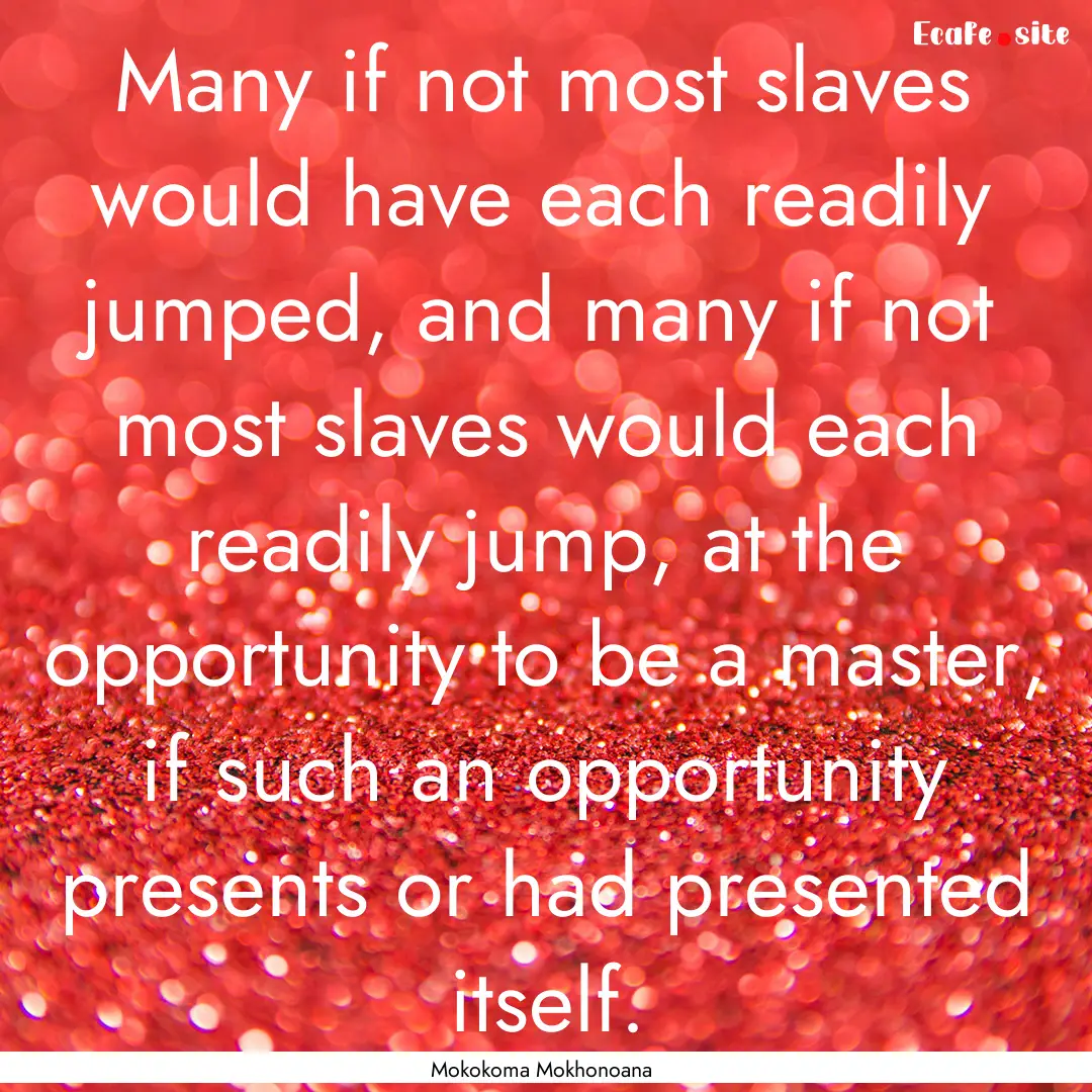 Many if not most slaves would have each readily.... : Quote by Mokokoma Mokhonoana