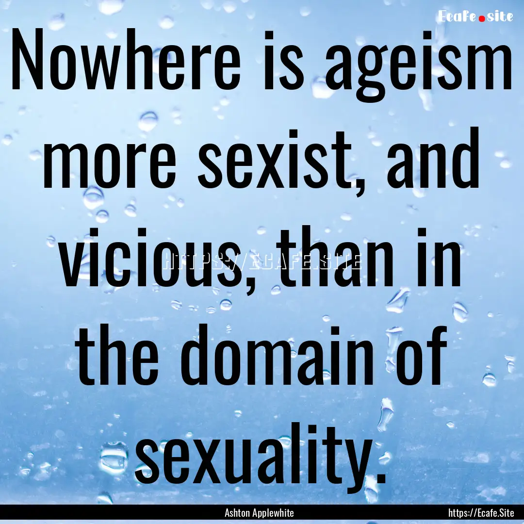 Nowhere is ageism more sexist, and vicious,.... : Quote by Ashton Applewhite