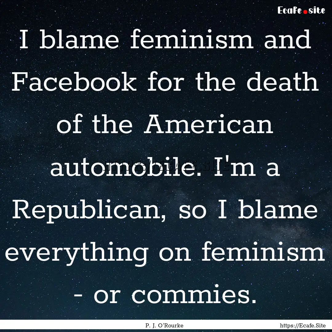 I blame feminism and Facebook for the death.... : Quote by P. J. O'Rourke