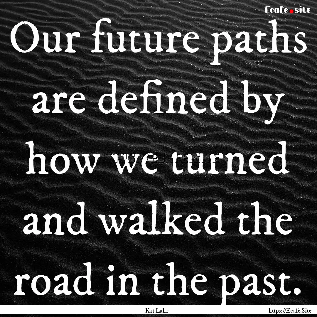 Our future paths are defined by how we turned.... : Quote by Kat Lahr