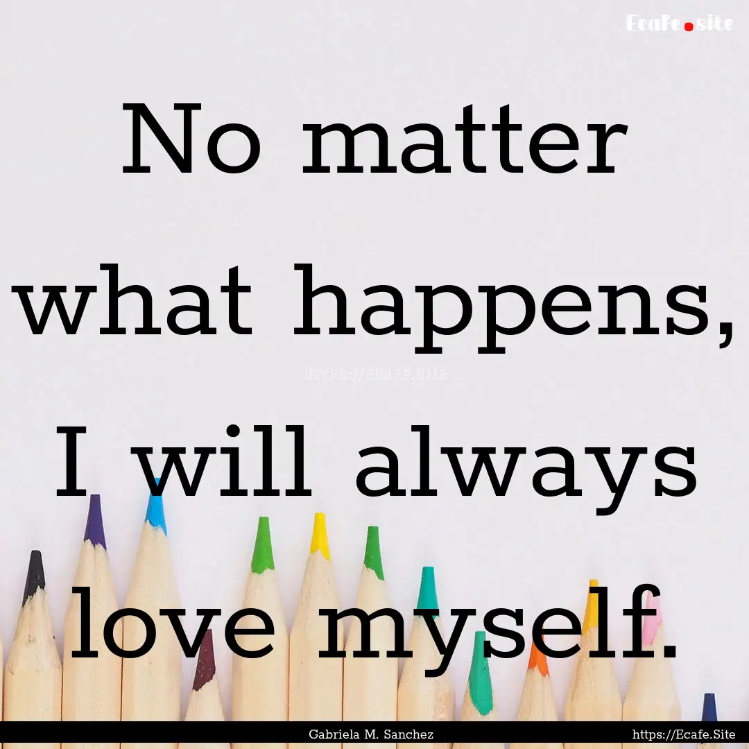 No matter what happens, I will always love.... : Quote by Gabriela M. Sanchez