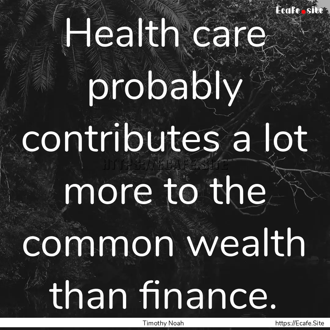 Health care probably contributes a lot more.... : Quote by Timothy Noah