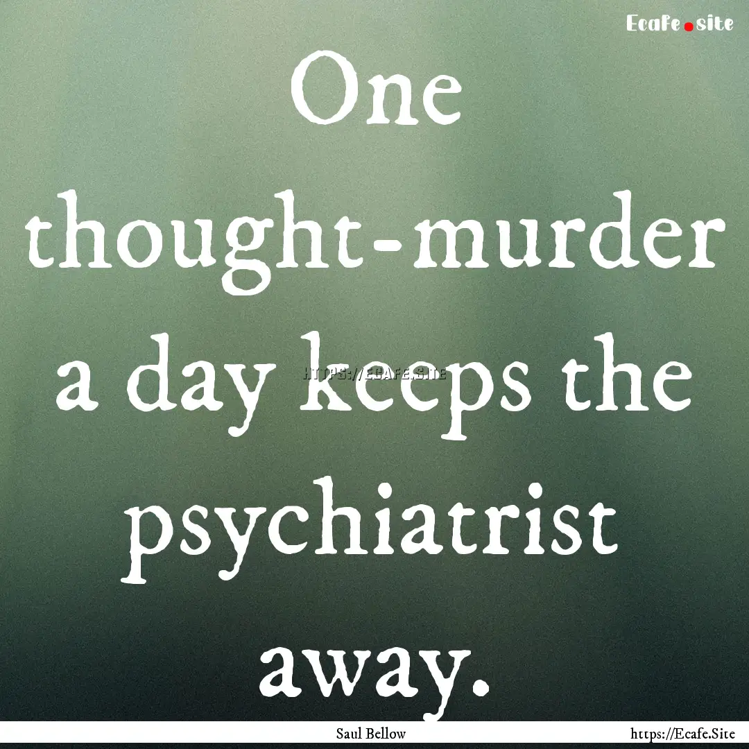 One thought-murder a day keeps the psychiatrist.... : Quote by Saul Bellow