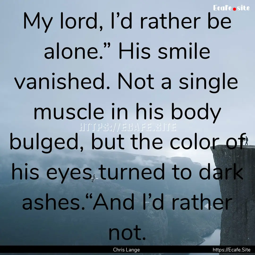 My lord, I’d rather be alone.” His smile.... : Quote by Chris Lange