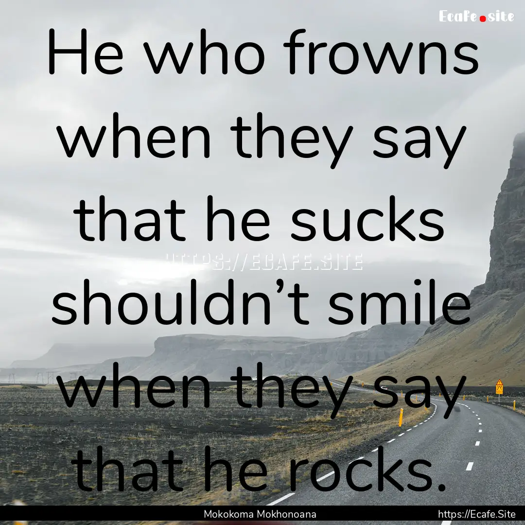 He who frowns when they say that he sucks.... : Quote by Mokokoma Mokhonoana