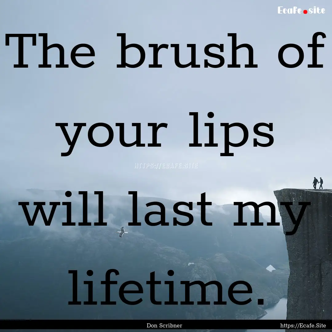 The brush of your lips will last my lifetime..... : Quote by Don Scribner