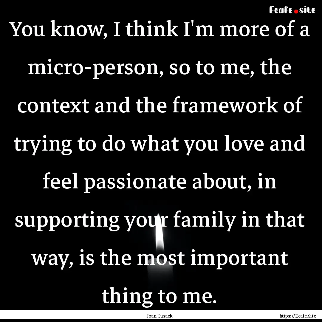 You know, I think I'm more of a micro-person,.... : Quote by Joan Cusack