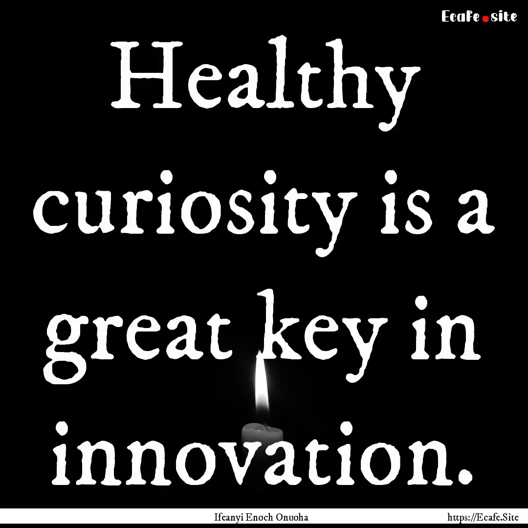 Healthy curiosity is a great key in innovation..... : Quote by Ifeanyi Enoch Onuoha