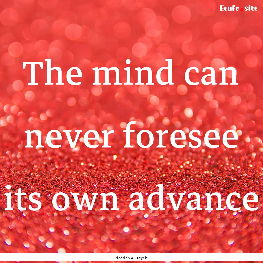 The mind can never foresee its own advance.... : Quote by Friedrich A. Hayek