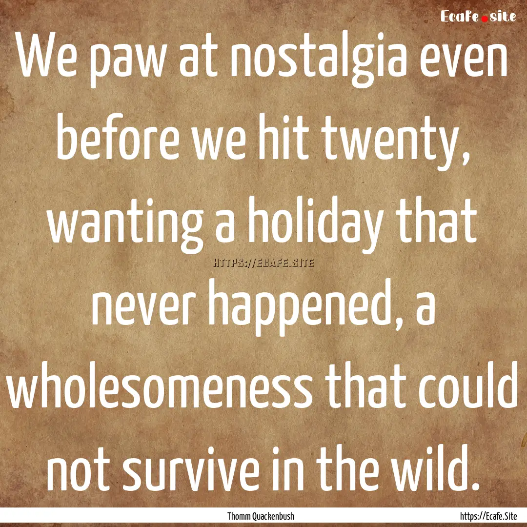 We paw at nostalgia even before we hit twenty,.... : Quote by Thomm Quackenbush