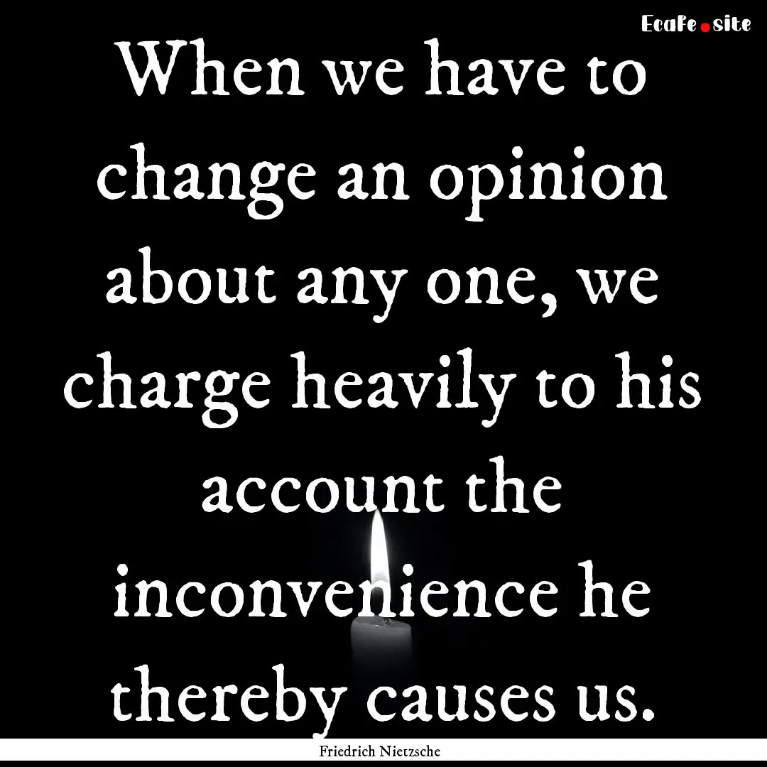 When we have to change an opinion about any.... : Quote by Friedrich Nietzsche