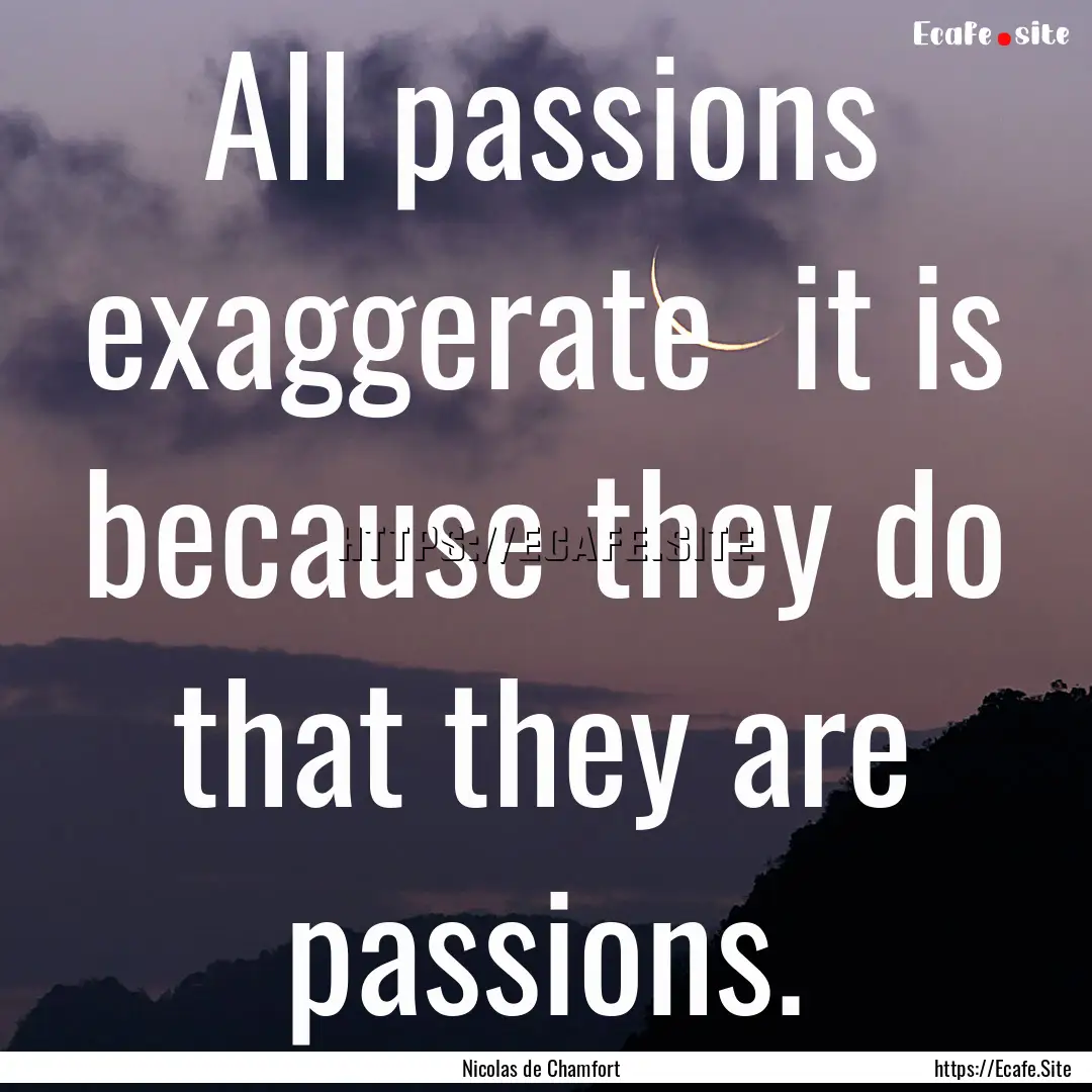 All passions exaggerate it is because they.... : Quote by Nicolas de Chamfort